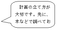 角丸四角形吹き出し: 計画の立て方が大切です。先に、本などで調べておくのも方法です。